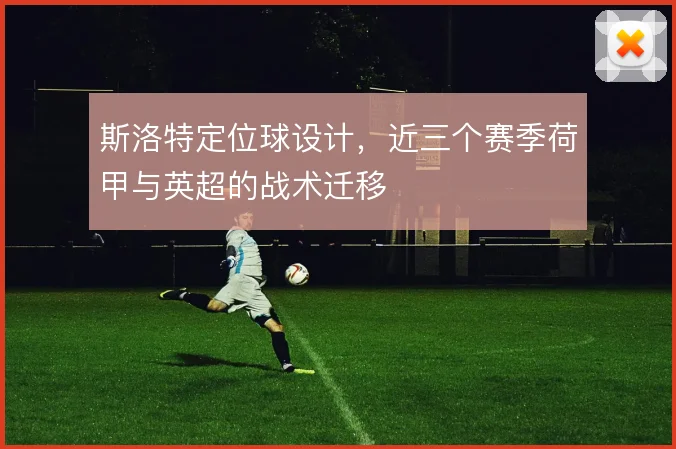 斯洛特定位球设计，近三个赛季荷甲与英超的战术迁移