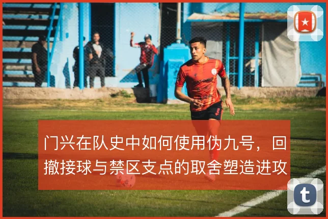 门兴在队史中如何使用伪九号，回撤接球与禁区支点的取舍塑造进攻层次