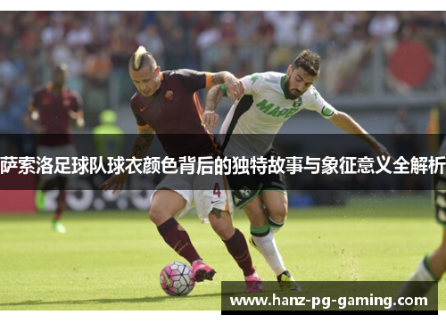 萨索洛足球队球衣颜色背后的独特故事与象征意义全解析 萨索洛足球队球衣颜色背后的独特故事与象征意义全解析