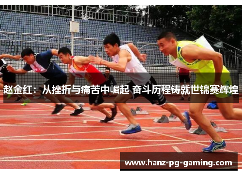 赵金红:从挫折与痛苦中崛起 奋斗历程铸就世锦赛辉煌 赵金红:从挫折与痛苦中崛起 奋斗历程铸就世锦赛辉煌