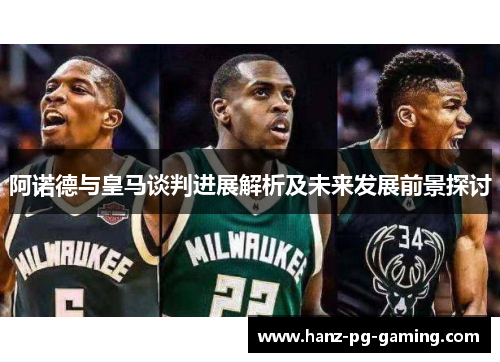 阿诺德与皇马谈判进展解析及未来发展前景探讨 阿诺德与皇马谈判进展解析及未来发展前景探讨