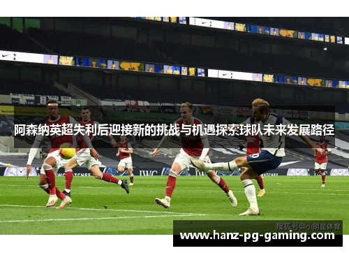 阿森纳英超失利后迎接新的挑战与机遇探索球队未来发展路径 阿森纳英超失利后迎接新的挑战与机遇探索球队未来发展路径