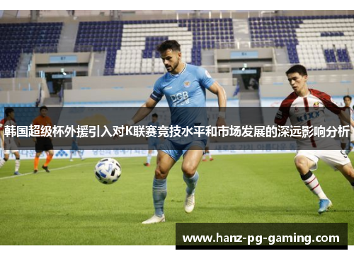 韩国超级杯外援引入对K联赛竞技水平和市场发展的深远影响分析 韩国超级杯外援引入对K联赛竞技水平和市场发展的深远影响分析