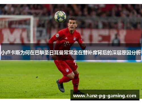 小卢卡斯为何在巴黎圣日耳曼常常坐在替补席背后的深层原因分析 小卢卡斯为何在巴黎圣日耳曼常常坐在替补席背后的深层原因分析