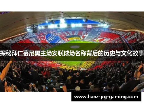 探秘拜仁慕尼黑主场安联球场名称背后的历史与文化故事 探秘拜仁慕尼黑主场安联球场名称背后的历史与文化故事