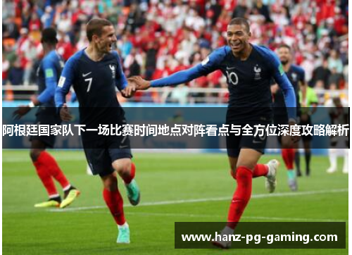 阿根廷国家队下一场比赛时间地点对阵看点与全方位深度攻略解析 阿根廷国家队下一场比赛时间地点对阵看点与全方位深度攻略解析
