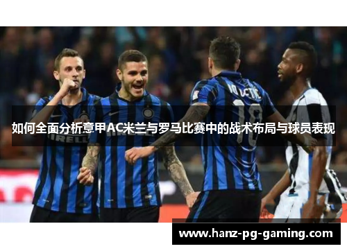 如何全面分析意甲AC米兰与罗马比赛中的战术布局与球员表现