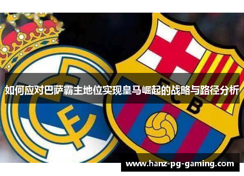 如何应对巴萨霸主地位实现皇马崛起的战略与路径分析 如何应对巴萨霸主地位实现皇马崛起的战略与路径分析