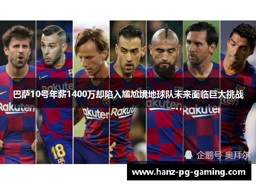 巴萨10号年薪1400万却陷入尴尬境地球队未来面临巨大挑战 巴萨10号年薪1400万却陷入尴尬境地球队未来面临巨大挑战