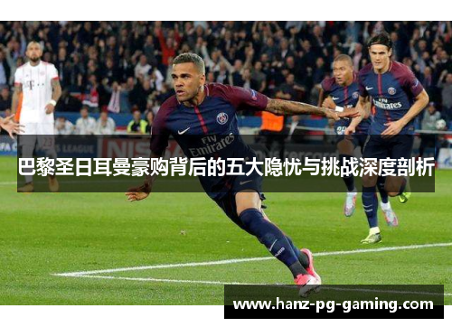 巴黎圣日耳曼豪购背后的五大隐忧与挑战深度剖析