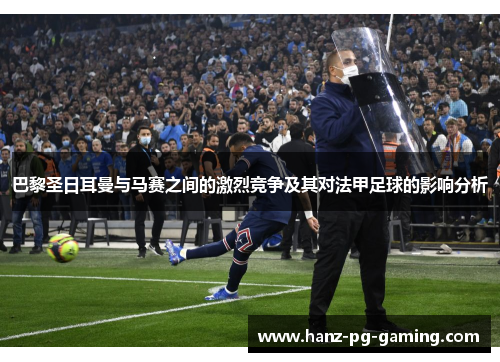 巴黎圣日耳曼与马赛之间的激烈竞争及其对法甲足球的影响分析 巴黎圣日耳曼与马赛之间的激烈竞争及其对法甲足球的影响分析