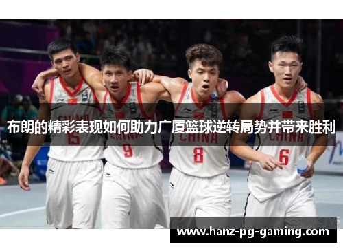 布朗的精彩表现如何助力广厦篮球逆转局势并带来胜利 布朗的精彩表现如何助力广厦篮球逆转局势并带来胜利