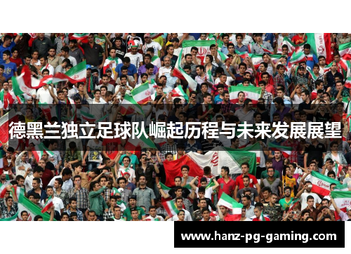 德黑兰独立足球队崛起历程与未来发展展望 德黑兰独立足球队崛起历程与未来发展展望