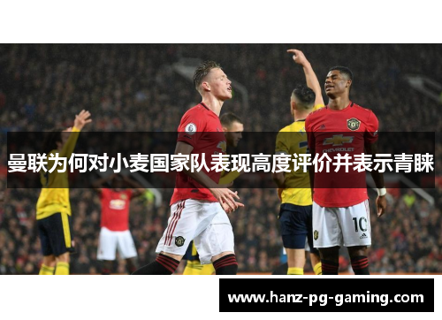 曼联为何对小麦国家队表现高度评价并表示青睐