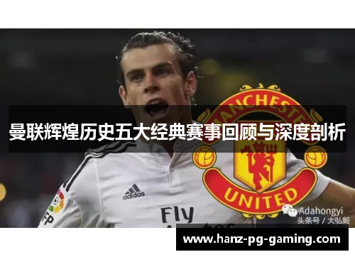 曼联辉煌历史五大经典赛事回顾与深度剖析