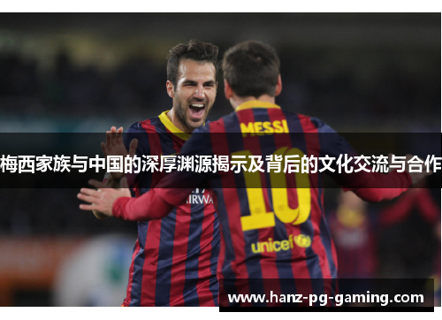 梅西家族与中国的深厚渊源揭示及背后的文化交流与合作