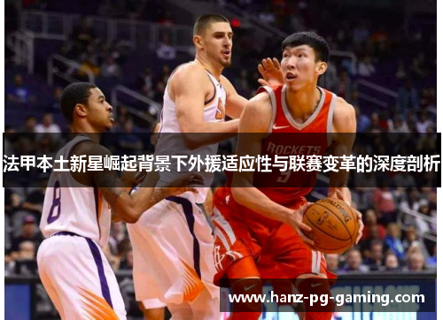 法甲本土新星崛起背景下外援适应性与联赛变革的深度剖析 法甲本土新星崛起背景下外援适应性与联赛变革的深度剖析