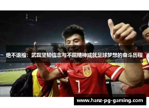 绝不退缩：武磊坚韧信念与不屈精神成就足球梦想的奋斗历程