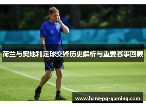 荷兰与奥地利足球交锋历史解析与重要赛事回顾 荷兰与奥地利足球交锋历史解析与重要赛事回顾