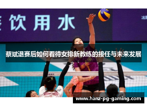 蔡斌退赛后如何看待女排新教练的接任与未来发展 蔡斌退赛后如何看待女排新教练的接任与未来发展