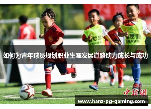 如何为青年球员规划职业生涯发展道路助力成长与成功 如何为青年球员规划职业生涯发展道路助力成长与成功