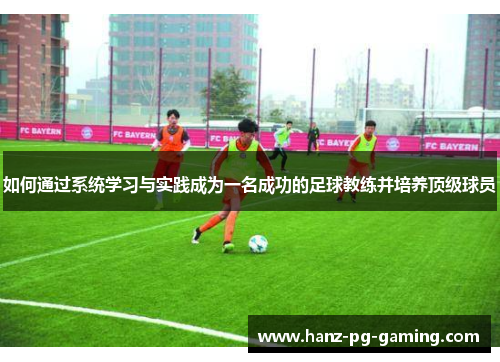 如何通过系统学习与实践成为一名成功的足球教练并培养顶级球员 如何通过系统学习与实践成为一名成功的足球教练并培养顶级球员