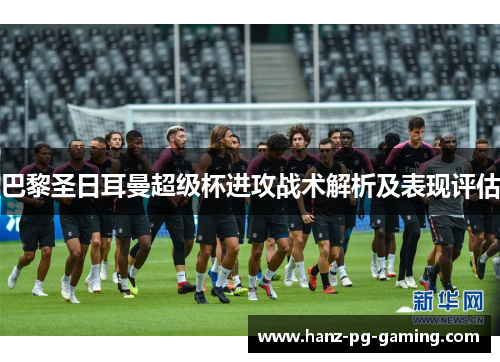 巴黎圣日耳曼超级杯进攻战术解析及表现评估 巴黎圣日耳曼超级杯进攻战术解析及表现评估