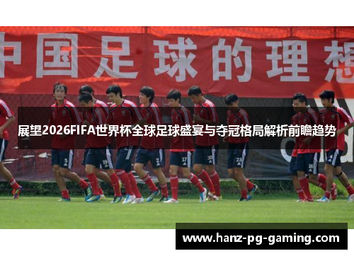 展望2026FIFA世界杯全球足球盛宴与夺冠格局解析前瞻趋势 展望2026FIFA世界杯全球足球盛宴与夺冠格局解析前瞻趋势