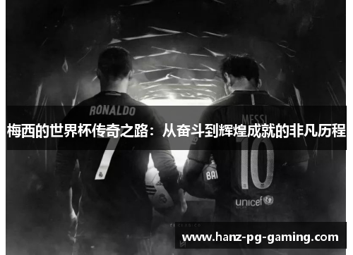 梅西的世界杯传奇之路:从奋斗到辉煌成就的非凡历程 梅西的世界杯传奇之路:从奋斗到辉煌成就的非凡历程