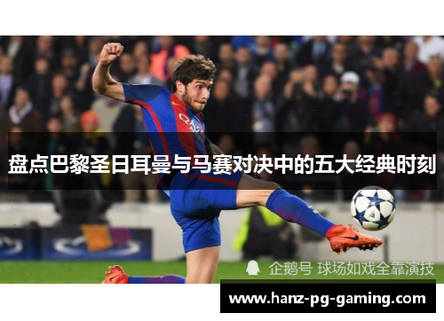 盘点巴黎圣日耳曼与马赛对决中的五大经典时刻 盘点巴黎圣日耳曼与马赛对决中的五大经典时刻