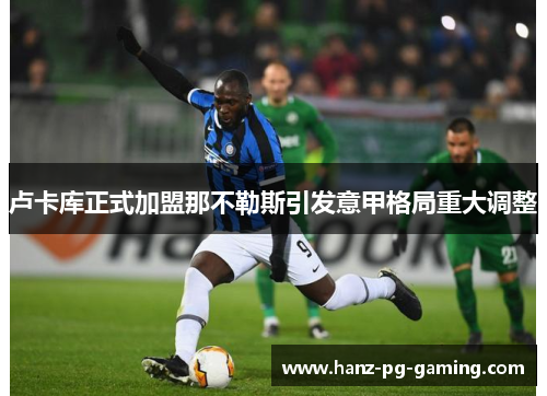 卢卡库正式加盟那不勒斯引发意甲格局重大调整 卢卡库正式加盟那不勒斯引发意甲格局重大调整