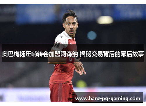 奥巴梅扬压哨转会加盟阿森纳 揭秘交易背后的幕后故事 奥巴梅扬压哨转会加盟阿森纳 揭秘交易背后的幕后故事
