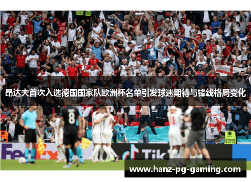 昂达夫首次入选德国国家队欧洲杯名单引发球迷期待与锋线格局变化 昂达夫首次入选德国国家队欧洲杯名单引发球迷期待与锋线格局变化
