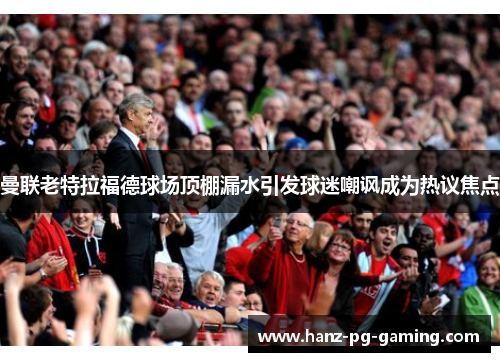 曼联老特拉福德球场顶棚漏水引发球迷嘲讽成为热议焦点 曼联老特拉福德球场顶棚漏水引发球迷嘲讽成为热议焦点