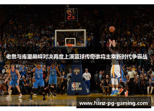 老詹与库里巅峰对决再度上演篮球传奇谁将主宰新时代争霸战 老詹与库里巅峰对决再度上演篮球传奇谁将主宰新时代争霸战