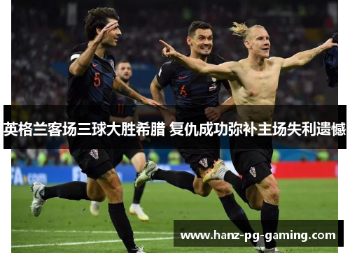 英格兰客场三球大胜希腊 复仇成功弥补主场失利遗憾 英格兰客场三球大胜希腊 复仇成功弥补主场失利遗憾