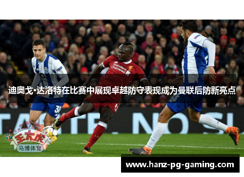 迪奥戈·达洛特在比赛中展现卓越防守表现成为曼联后防新亮点