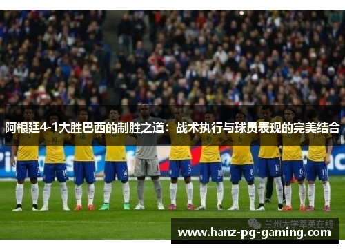 阿根廷4-1大胜巴西的制胜之道：战术执行与球员表现的完美结合