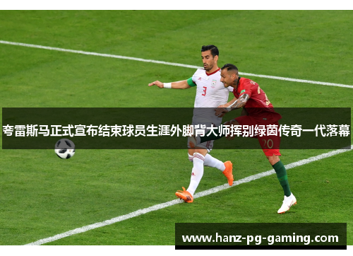夸雷斯马正式宣布结束球员生涯外脚背大师挥别绿茵传奇一代落幕 夸雷斯马正式宣布结束球员生涯外脚背大师挥别绿茵传奇一代落幕