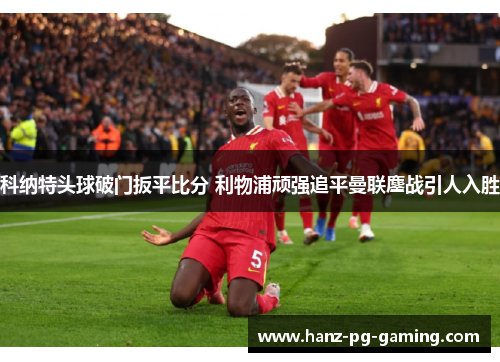 科纳特头球破门扳平比分 利物浦顽强追平曼联鏖战引人入胜 科纳特头球破门扳平比分 利物浦顽强追平曼联鏖战引人入胜