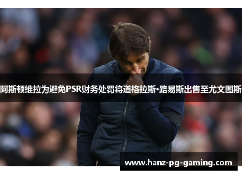阿斯顿维拉为避免PSR财务处罚将道格拉斯·路易斯出售至尤文图斯
